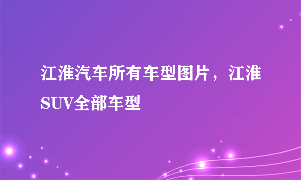 江淮汽车所有车型图片，江淮SUV全部车型