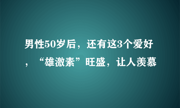 男性50岁后，还有这3个爱好，“雄激素”旺盛，让人羡慕