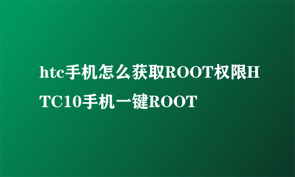 htc手机怎么获取ROOT权限HTC10手机一键ROOT