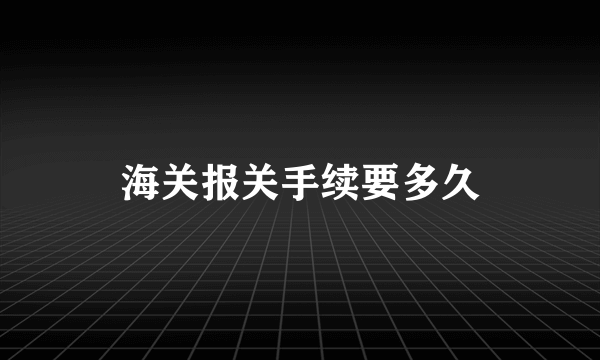 海关报关手续要多久