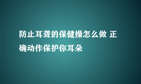 防止耳聋的保健操怎么做 正确动作保护你耳朵