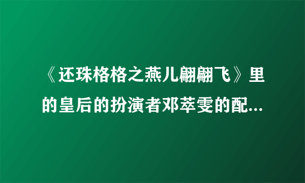 《还珠格格之燕儿翩翩飞》里的皇后的扮演者邓萃雯的配音是谁给配的啊？蛮好听的！