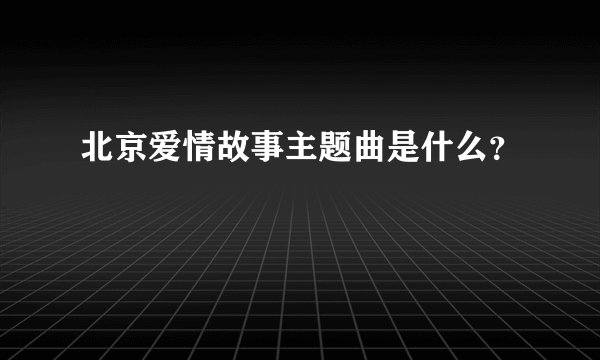 北京爱情故事主题曲是什么？