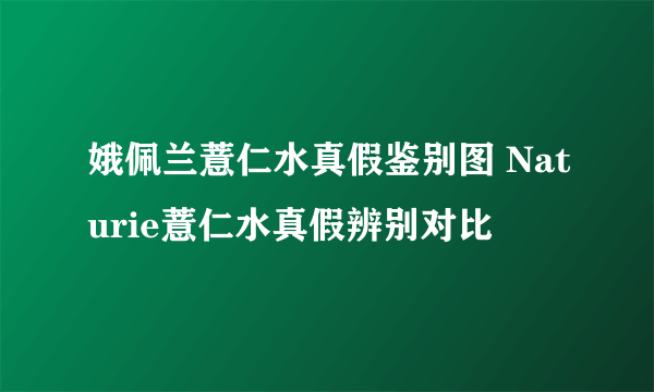 娥佩兰薏仁水真假鉴别图 Naturie薏仁水真假辨别对比