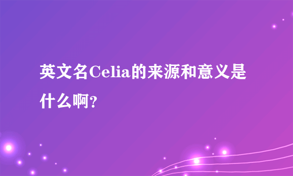 英文名Celia的来源和意义是什么啊？