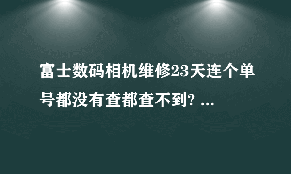 富士数码相机维修23天连个单号都没有查都查不到? 多次找卖家问，多次搪塞 说他没联系上北京的厂家