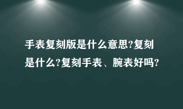 手表复刻版是什么意思?复刻是什么?复刻手表、腕表好吗?