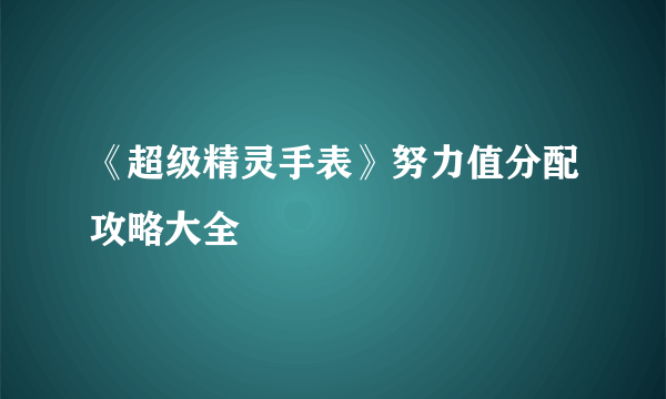 《超级精灵手表》努力值分配攻略大全