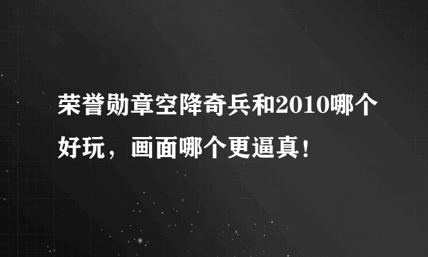 荣誉勋章空降奇兵和2010哪个好玩，画面哪个更逼真！