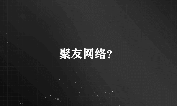 聚友网络？