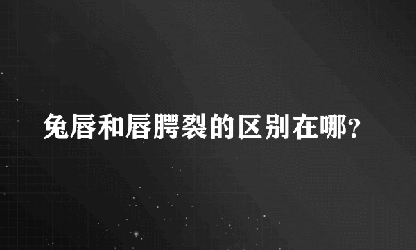 兔唇和唇腭裂的区别在哪？