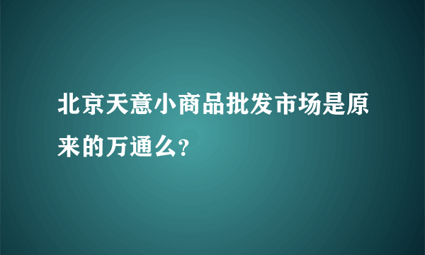 北京天意小商品批发市场是原来的万通么？