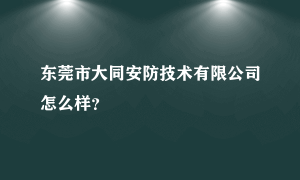 东莞市大同安防技术有限公司怎么样？