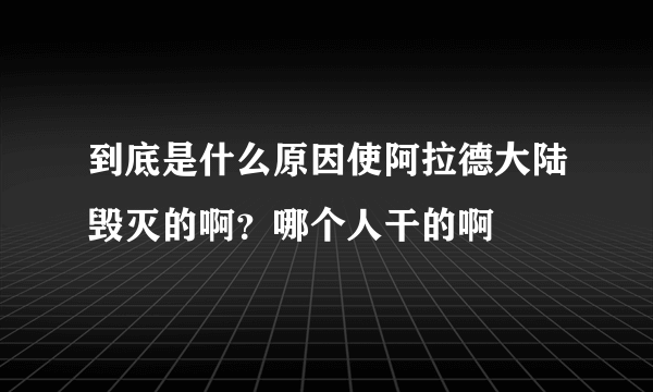 到底是什么原因使阿拉德大陆毁灭的啊？哪个人干的啊