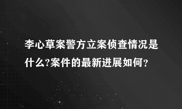 李心草案警方立案侦查情况是什么?案件的最新进展如何？