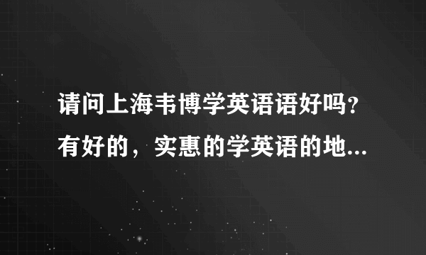 请问上海韦博学英语语好吗？有好的，实惠的学英语的地方吗？急~~~