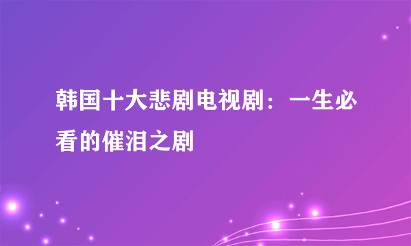 韩国十大悲剧电视剧：一生必看的催泪之剧