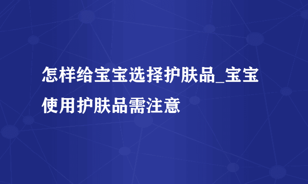 怎样给宝宝选择护肤品_宝宝使用护肤品需注意