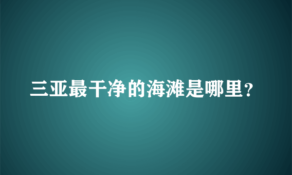 三亚最干净的海滩是哪里？