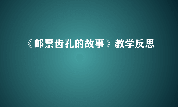 《邮票齿孔的故事》教学反思