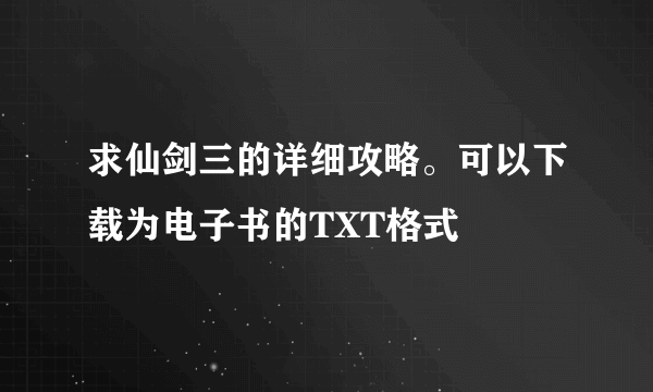 求仙剑三的详细攻略。可以下载为电子书的TXT格式