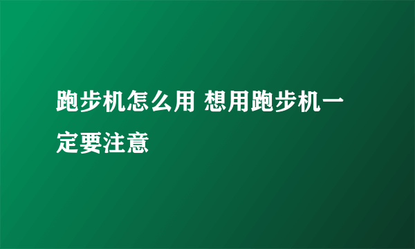 跑步机怎么用 想用跑步机一定要注意