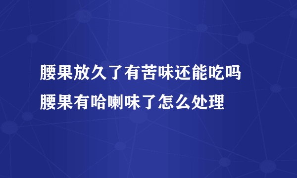 腰果放久了有苦味还能吃吗 腰果有哈喇味了怎么处理