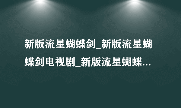 新版流星蝴蝶剑_新版流星蝴蝶剑电视剧_新版流星蝴蝶剑全集_新版流星蝴蝶剑在线观看