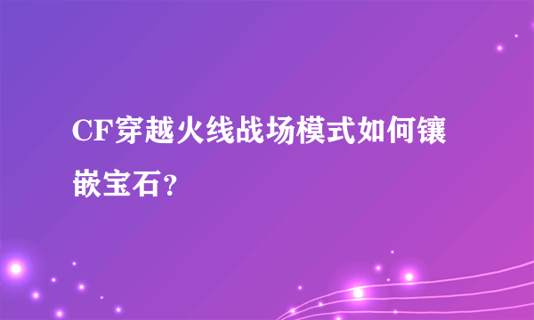 CF穿越火线战场模式如何镶嵌宝石？