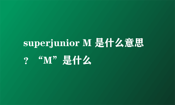 superjunior M 是什么意思？“M”是什么