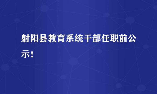 射阳县教育系统干部任职前公示！