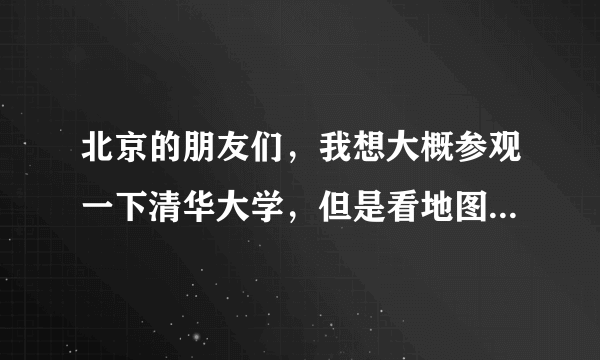 北京的朋友们，我想大概参观一下清华大学，但是看地图上有清华园，又有清华大学，究竟在哪里下车呢？