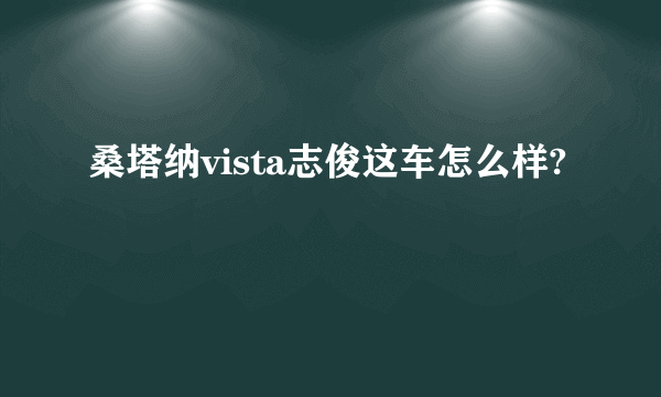 桑塔纳vista志俊这车怎么样?