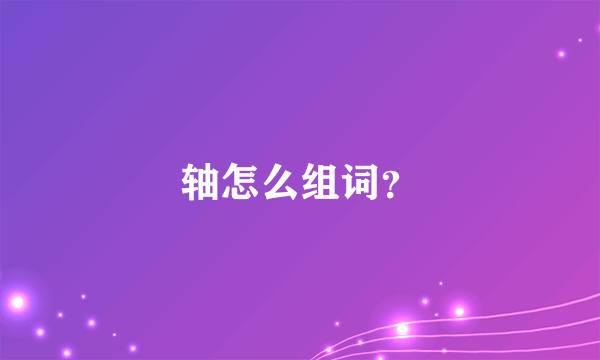 轴怎么组词？