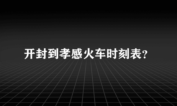 开封到孝感火车时刻表？