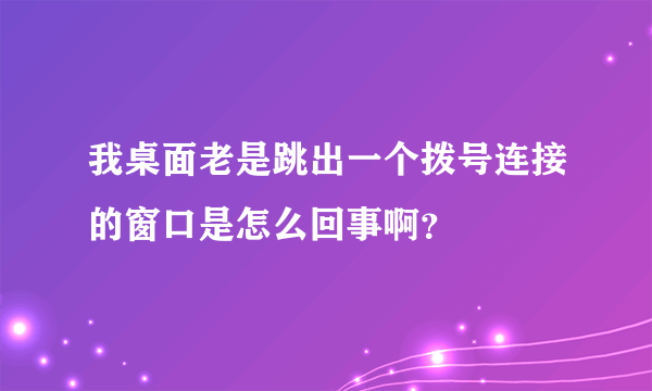 我桌面老是跳出一个拨号连接的窗口是怎么回事啊？