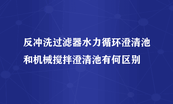 反冲洗过滤器水力循环澄清池和机械搅拌澄清池有何区别