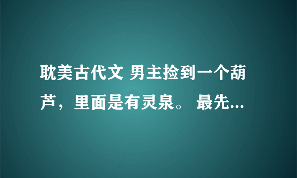 耽美古代文 男主捡到一个葫芦，里面是有灵泉。 最先我记得是男主被赶出家门。只分到一个屋子。另一个