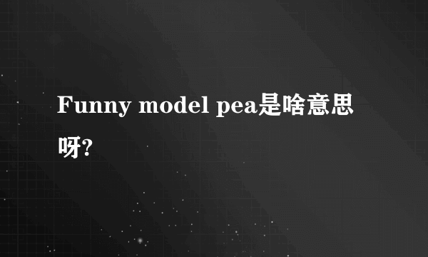 Funny model pea是啥意思呀?