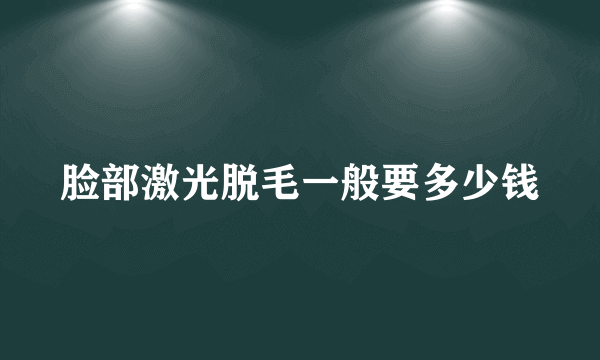 脸部激光脱毛一般要多少钱