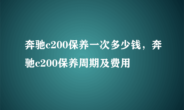 奔驰c200保养一次多少钱，奔驰c200保养周期及费用