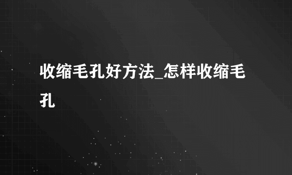 收缩毛孔好方法_怎样收缩毛孔