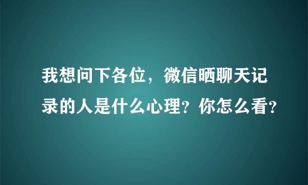 我想问下各位，微信晒聊天记录的人是什么心理？你怎么看？