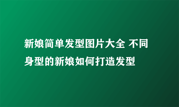 新娘简单发型图片大全 不同身型的新娘如何打造发型