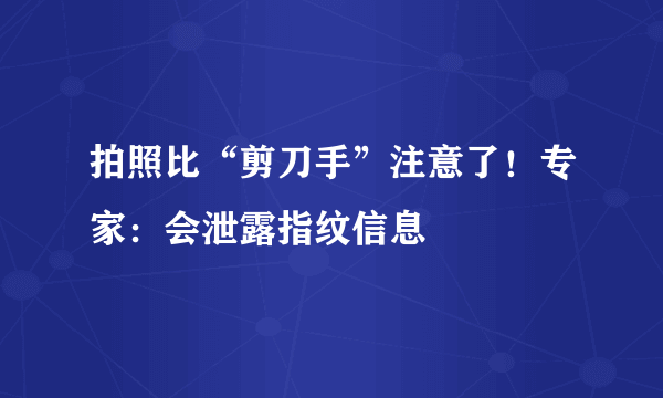 拍照比“剪刀手”注意了！专家：会泄露指纹信息