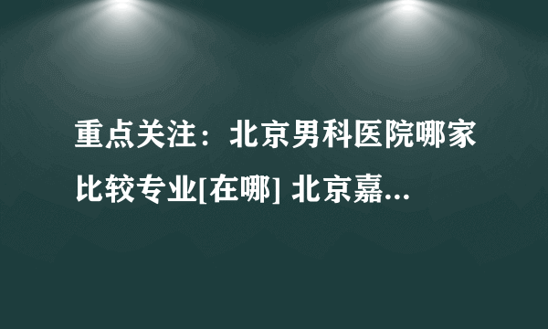 重点关注：北京男科医院哪家比较专业[在哪] 北京嘉佩乐医院在线咨询