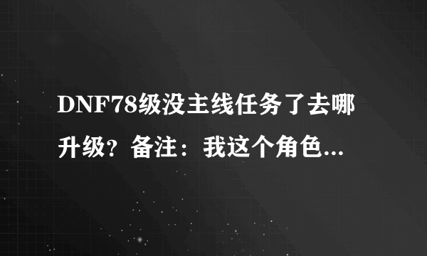 DNF78级没主线任务了去哪升级？备注：我这个角色不是预约角色！