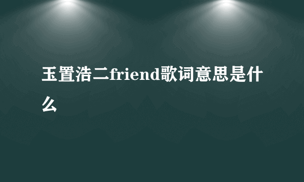 玉置浩二friend歌词意思是什么