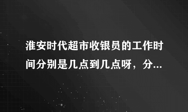 淮安时代超市收银员的工作时间分别是几点到几点呀，分为多少个班次？