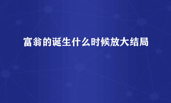 富翁的诞生什么时候放大结局